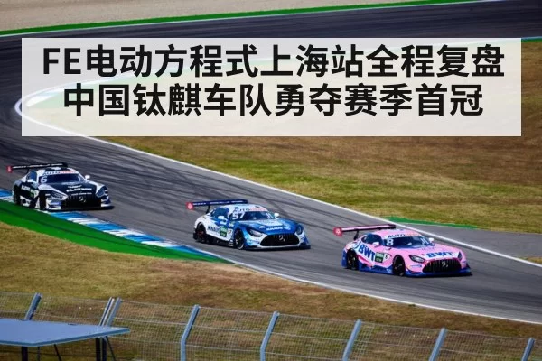FE电动方程式上海站全程复盘中国钛麒车队勇夺赛季首冠