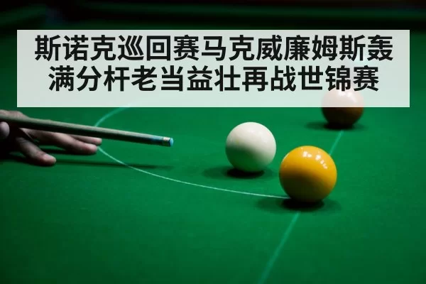 斯诺克巡回赛马克威廉姆斯轰满分杆老当益壮再战世锦赛