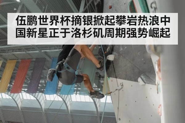 伍鹏世界杯摘银掀起攀岩热浪中国新星正于洛杉矶周期强势崛起