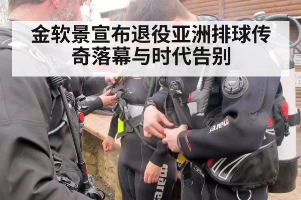 金软景宣布退役亚洲排球传奇落幕与时代告别