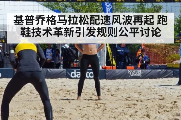 基普乔格马拉松配速风波再起 跑鞋技术革新引发规则公平讨论