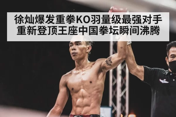 徐灿爆发重拳KO羽量级最强对手重新登顶王座中国拳坛瞬间沸腾